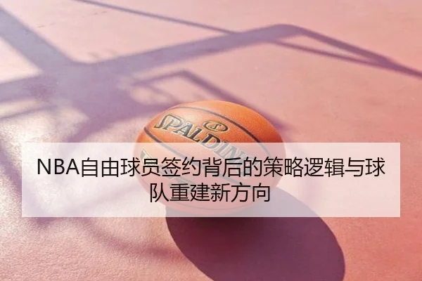 NBA自由球员签约背后的策略逻辑与球队重建新方向