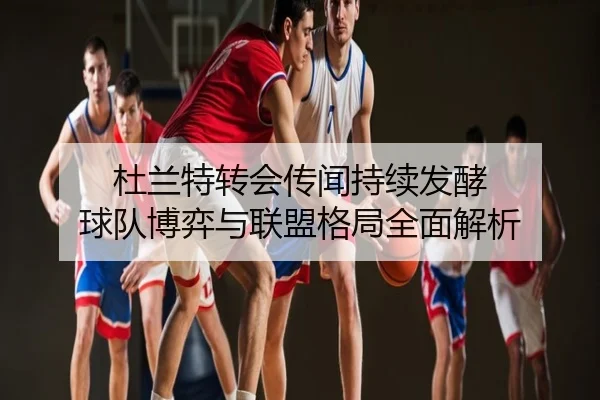 杜兰特转会传闻持续发酵 球队博弈与联盟格局全面解析