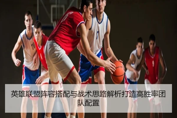 英雄联盟阵容搭配与战术思路解析打造高胜率团队配置