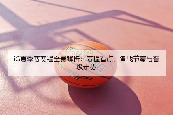 iG夏季赛赛程全景解析：赛程看点、备战节奏与晋级走势