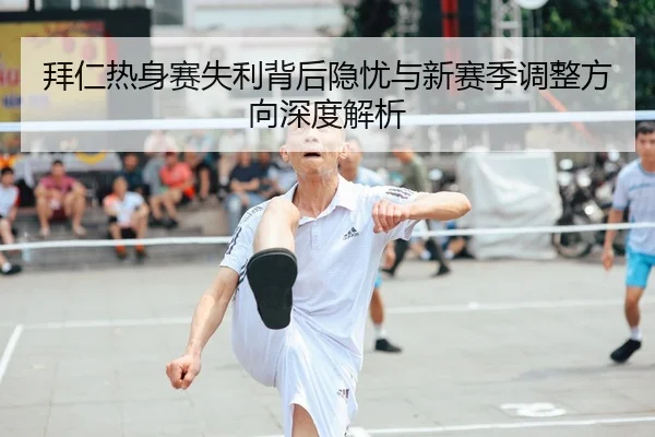 拜仁热身赛失利背后隐忧与新赛季调整方向深度解析