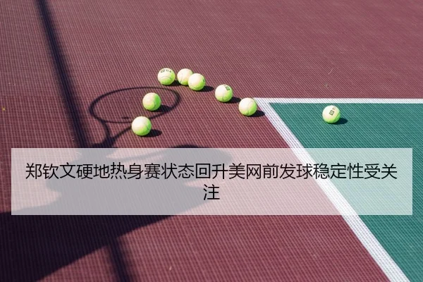 郑钦文硬地热身赛状态回升美网前发球稳定性受关注