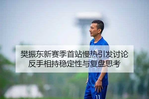 樊振东新赛季首站慢热引发讨论 反手相持稳定性与复盘思考
