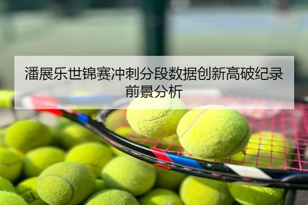 潘展乐世锦赛冲刺分段数据创新高破纪录前景分析