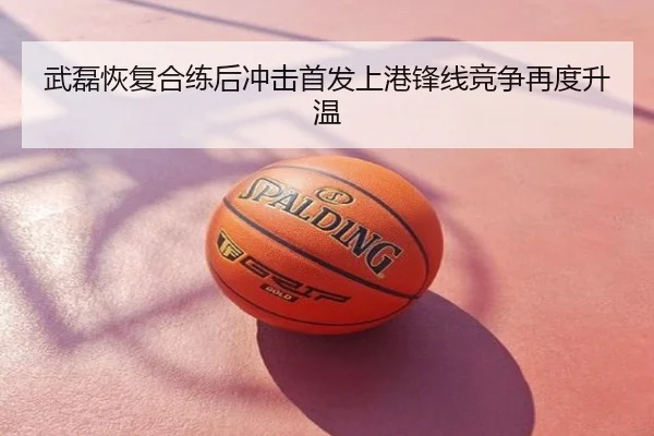 武磊恢复合练后冲击首发上港锋线竞争再度升温