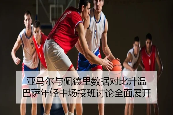 亚马尔与佩德里数据对比升温 巴萨年轻中场接班讨论全面展开