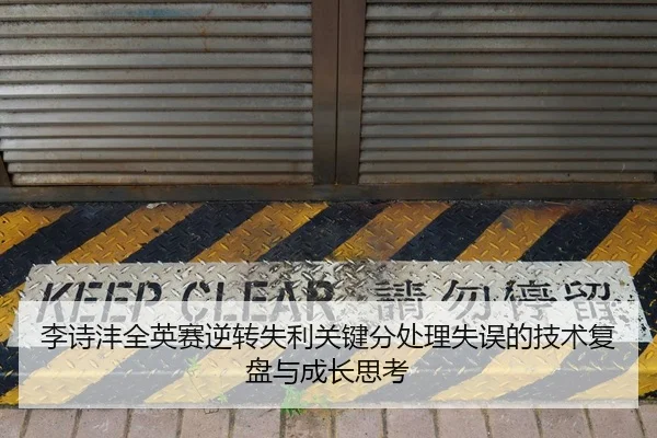 李诗沣全英赛逆转失利关键分处理失误的技术复盘与成长思考