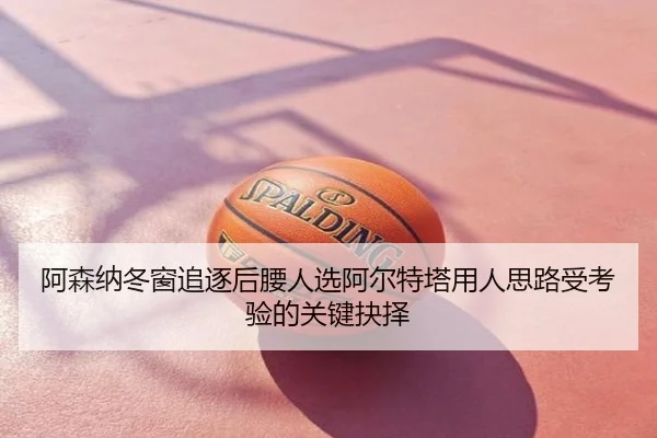 阿森纳冬窗追逐后腰人选阿尔特塔用人思路受考验的关键抉择