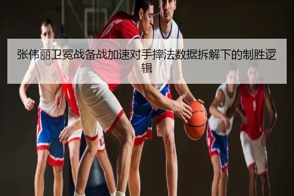 张伟丽卫冕战备战加速对手摔法数据拆解下的制胜逻辑